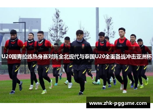 U20国青拉练热身赛对阵全北现代与泰国U20全面备战冲击亚洲杯