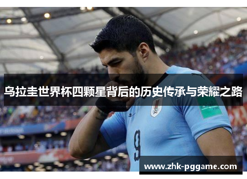 乌拉圭世界杯四颗星背后的历史传承与荣耀之路