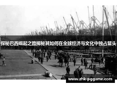 探秘巴西崛起之路揭秘其如何在全球经济与文化中独占鳌头 探秘巴西崛起之路揭秘其如何在全球经济与文化中独占鳌头