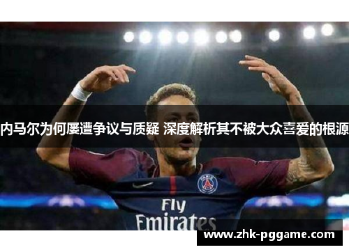 内马尔为何屡遭争议与质疑 深度解析其不被大众喜爱的根源 内马尔为何屡遭争议与质疑 深度解析其不被大众喜爱的根源
