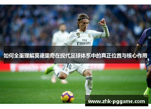 如何全面理解莫德里奇在现代足球体系中的真正位置与核心作用