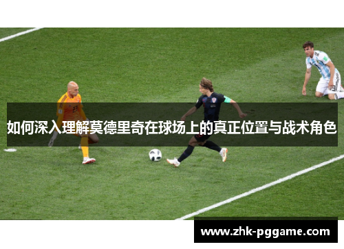 如何深入理解莫德里奇在球场上的真正位置与战术角色 如何深入理解莫德里奇在球场上的真正位置与战术角色