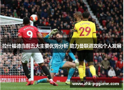 拉什福德当前五大主要优势分析 助力曼联进攻和个人发展