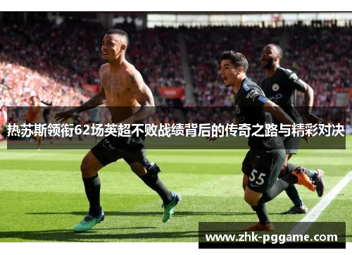 热苏斯领衔62场英超不败战绩背后的传奇之路与精彩对决