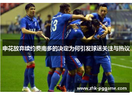 申花放弃续约费南多的决定为何引发球迷关注与热议 申花放弃续约费南多的决定为何引发球迷关注与热议