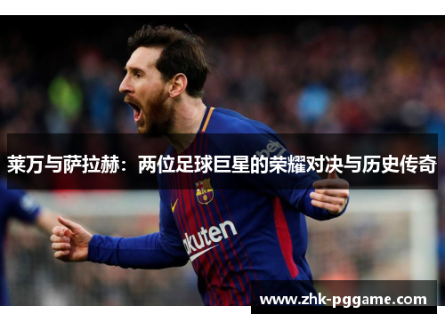 莱万与萨拉赫：两位足球巨星的荣耀对决与历史传奇