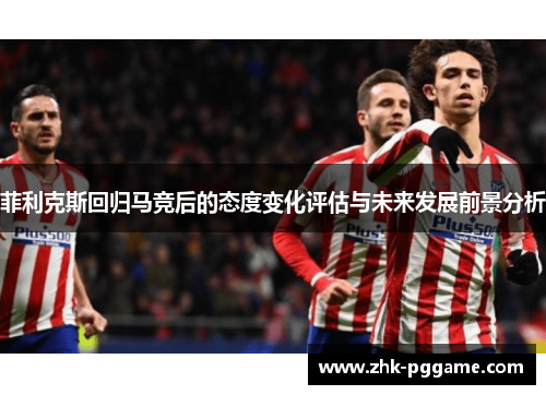 菲利克斯回归马竞后的态度变化评估与未来发展前景分析 菲利克斯回归马竞后的态度变化评估与未来发展前景分析