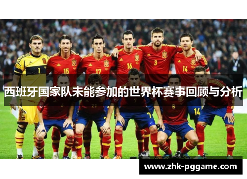 西班牙国家队未能参加的世界杯赛事回顾与分析 西班牙国家队未能参加的世界杯赛事回顾与分析