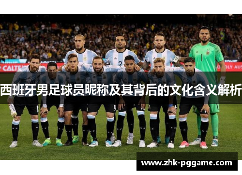 西班牙男足球员昵称及其背后的文化含义解析 西班牙男足球员昵称及其背后的文化含义解析