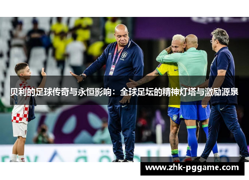 贝利的足球传奇与永恒影响:全球足坛的精神灯塔与激励源泉 贝利的足球传奇与永恒影响:全球足坛的精神灯塔与激励源泉