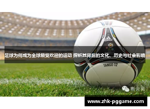 足球为何成为全球最受欢迎的运动 探析其背后的文化、历史与社会影响