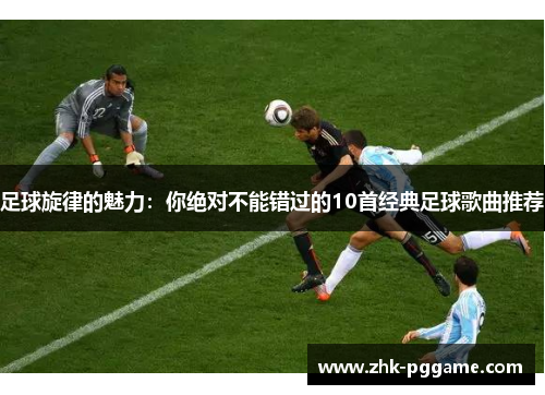 足球旋律的魅力:你绝对不能错过的10首经典足球歌曲推荐 足球旋律的魅力:你绝对不能错过的10首经典足球歌曲推荐