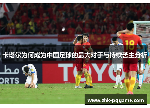卡塔尔为何成为中国足球的最大对手与持续苦主分析 卡塔尔为何成为中国足球的最大对手与持续苦主分析