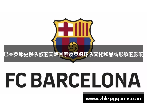 巴塞罗那更换队徽的关键因素及其对球队文化和品牌形象的影响 巴塞罗那更换队徽的关键因素及其对球队文化和品牌形象的影响