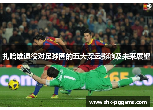 扎哈维退役对足球圈的五大深远影响及未来展望 扎哈维退役对足球圈的五大深远影响及未来展望
