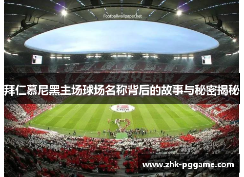 拜仁慕尼黑主场球场名称背后的故事与秘密揭秘