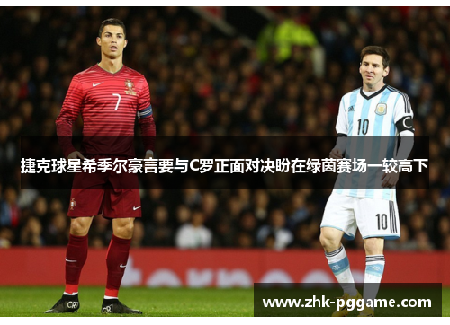 捷克球星希季尔豪言要与C罗正面对决盼在绿茵赛场一较高下