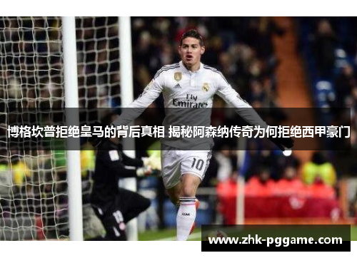 博格坎普拒绝皇马的背后真相 揭秘阿森纳传奇为何拒绝西甲豪门