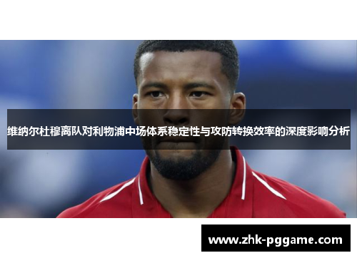 维纳尔杜穆离队对利物浦中场体系稳定性与攻防转换效率的深度影响分析 维纳尔杜穆离队对利物浦中场体系稳定性与攻防转换效率的深度影响分析