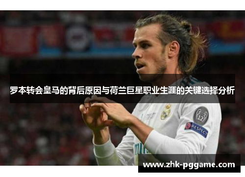 罗本转会皇马的背后原因与荷兰巨星职业生涯的关键选择分析 罗本转会皇马的背后原因与荷兰巨星职业生涯的关键选择分析