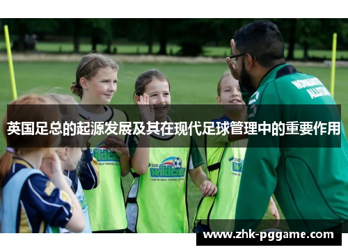 英国足总的起源发展及其在现代足球管理中的重要作用 英国足总的起源发展及其在现代足球管理中的重要作用
