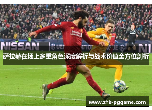 萨拉赫在场上多重角色深度解析与战术价值全方位剖析 萨拉赫在场上多重角色深度解析与战术价值全方位剖析