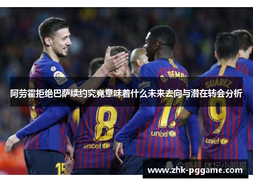 阿劳霍拒绝巴萨续约究竟意味着什么未来去向与潜在转会分析 阿劳霍拒绝巴萨续约究竟意味着什么未来去向与潜在转会分析
