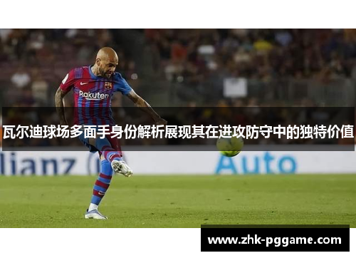 瓦尔迪球场多面手身份解析展现其在进攻防守中的独特价值