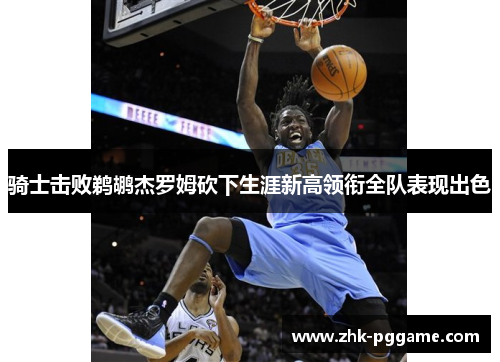 骑士击败鹈鹕杰罗姆砍下生涯新高领衔全队表现出色