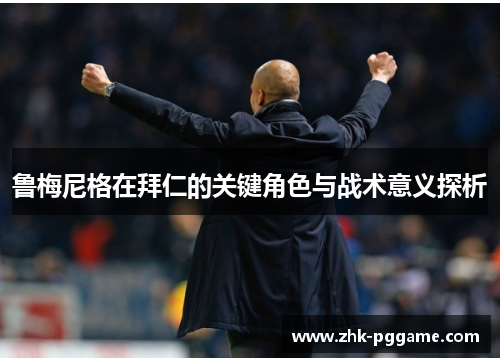 鲁梅尼格在拜仁的关键角色与战术意义探析