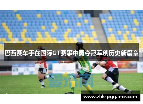 巴西赛车手在国际GT赛事中勇夺冠军创历史新篇章