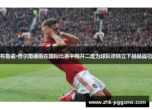 布鲁诺·费尔南德斯在国际比赛中梅开二度为球队逆转立下赫赫战功