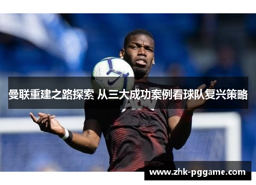 曼联重建之路探索 从三大成功案例看球队复兴策略