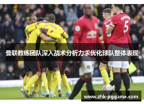 曼联教练团队深入战术分析力求优化球队整体表现