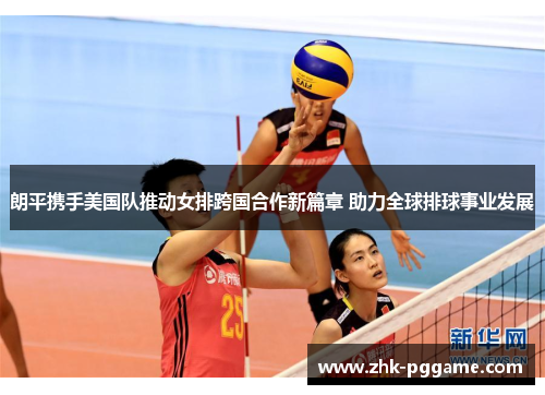朗平携手美国队推动女排跨国合作新篇章 助力全球排球事业发展 朗平携手美国队推动女排跨国合作新篇章 助力全球排球事业发展