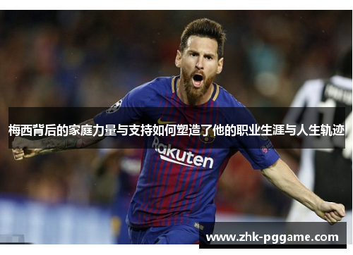 梅西背后的家庭力量与支持如何塑造了他的职业生涯与人生轨迹