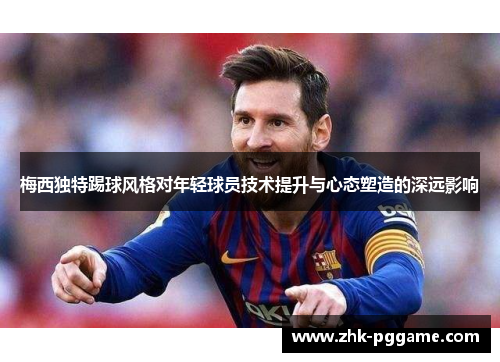 梅西独特踢球风格对年轻球员技术提升与心态塑造的深远影响 梅西独特踢球风格对年轻球员技术提升与心态塑造的深远影响