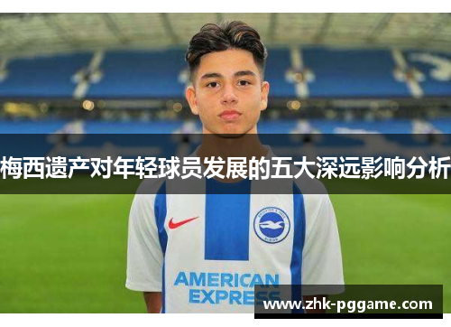 梅西遗产对年轻球员发展的五大深远影响分析