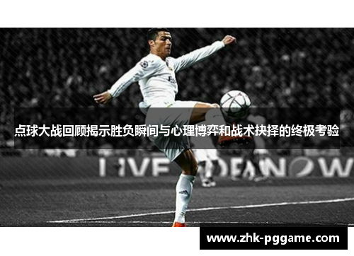 点球大战回顾揭示胜负瞬间与心理博弈和战术抉择的终极考验