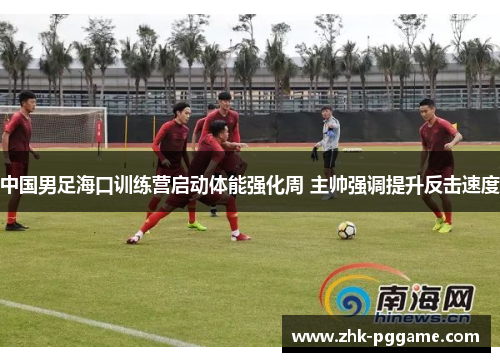 中国男足海口训练营启动体能强化周 主帅强调提升反击速度
