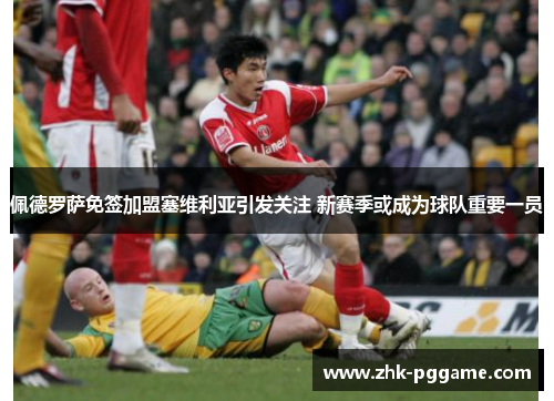 佩德罗萨免签加盟塞维利亚引发关注 新赛季或成为球队重要一员 佩德罗萨免签加盟塞维利亚引发关注 新赛季或成为球队重要一员