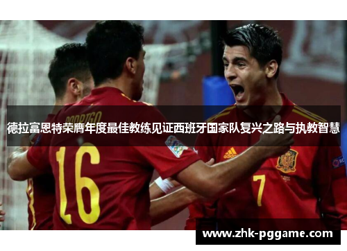 德拉富恩特荣膺年度最佳教练见证西班牙国家队复兴之路与执教智慧 德拉富恩特荣膺年度最佳教练见证西班牙国家队复兴之路与执教智慧