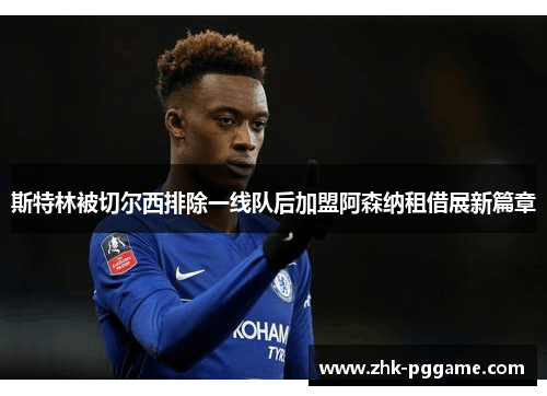 斯特林被切尔西排除一线队后加盟阿森纳租借展新篇章 斯特林被切尔西排除一线队后加盟阿森纳租借展新篇章