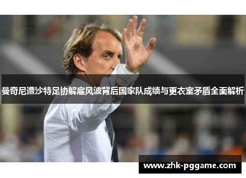 曼奇尼遭沙特足协解雇风波背后国家队成绩与更衣室矛盾全面解析 曼奇尼遭沙特足协解雇风波背后国家队成绩与更衣室矛盾全面解析
