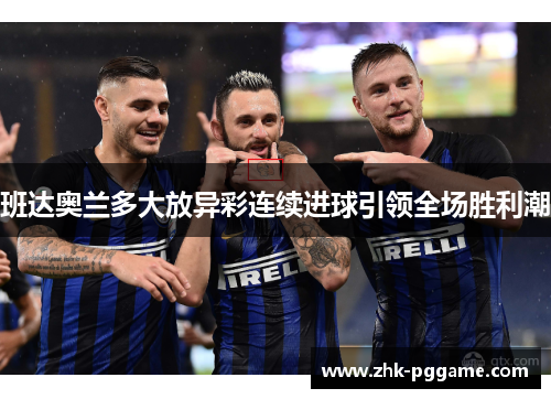 班达奥兰多大放异彩连续进球引领全场胜利潮 班达奥兰多大放异彩连续进球引领全场胜利潮