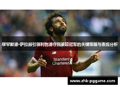 穆罕默德·萨拉赫引领利物浦夺回英超冠军的关键策略与表现分析 穆罕默德·萨拉赫引领利物浦夺回英超冠军的关键策略与表现分析