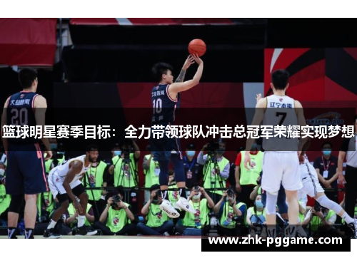 篮球明星赛季目标：全力带领球队冲击总冠军荣耀实现梦想
