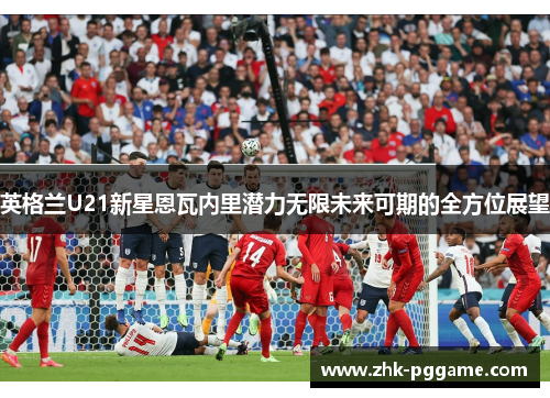 英格兰U21新星恩瓦内里潜力无限未来可期的全方位展望