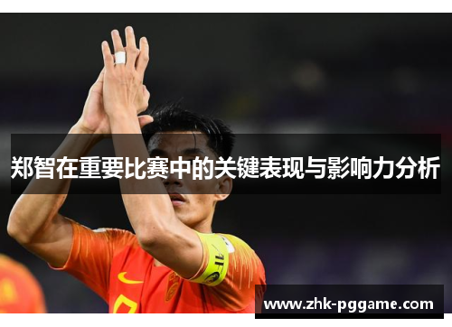 郑智在重要比赛中的关键表现与影响力分析 郑智在重要比赛中的关键表现与影响力分析