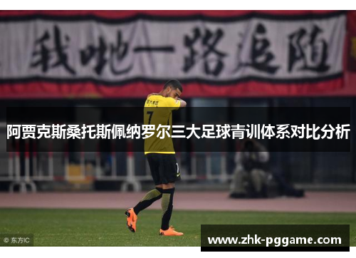 阿贾克斯桑托斯佩纳罗尔三大足球青训体系对比分析 阿贾克斯桑托斯佩纳罗尔三大足球青训体系对比分析